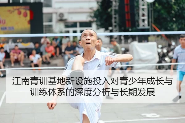 江南青训基地新设施投入对青少年成长与训练体系的深度分析与长期发展