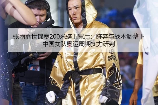 张雨霏世锦赛200米蝶卫冕后：阵容与战术调整下中国女队奥运周期实力研判
