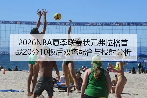 2026NBA夏季联赛状元弗拉格首战20分10板后双塔配合与投射分析