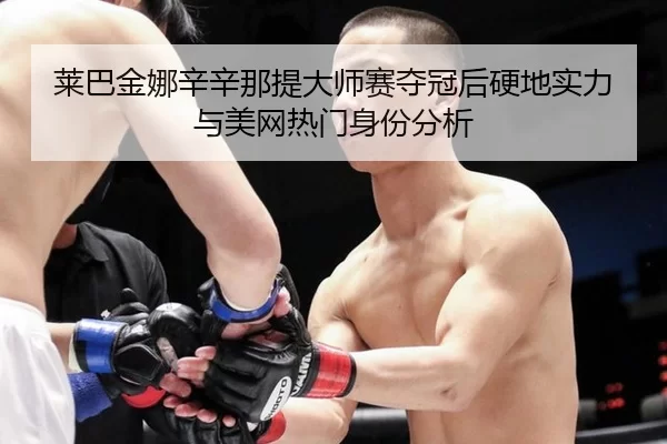 莱巴金娜辛辛那提大师赛夺冠后硬地实力与美网热门身份分析