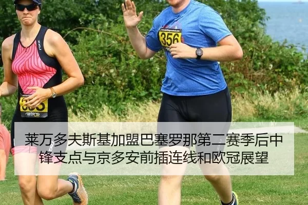 莱万多夫斯基加盟巴塞罗那第二赛季后中锋支点与京多安前插连线和欧冠展望