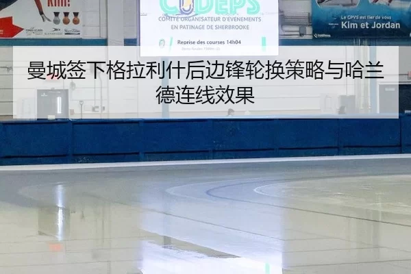 曼城签下格拉利什后边锋轮换策略与哈兰德连线效果